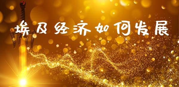 埃及经济如何发展_https://m.eyunqq.com_基金交易_第1张