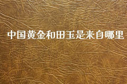 中国黄金和田玉是来自哪里_https://m.eyunqq.com_融资融券_第1张