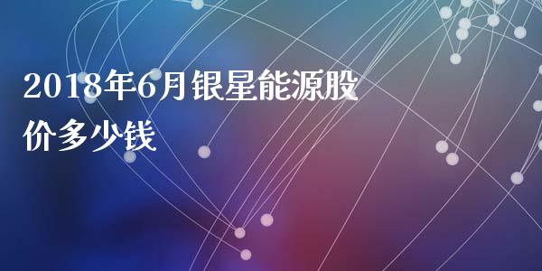2018年6月银星能源股价多少钱_https://m.eyunqq.com_期货投资学习_第1张