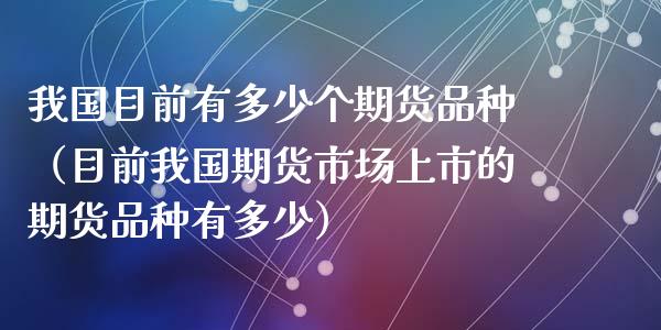 我国目前有多少个期货品种（目前我国期货市场上市的期货品种有多少）_https://m.eyunqq.com_新股申购_第1张