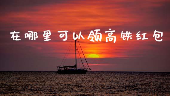 在哪里可以领高铁红包_https://m.eyunqq.com_基金交易_第1张