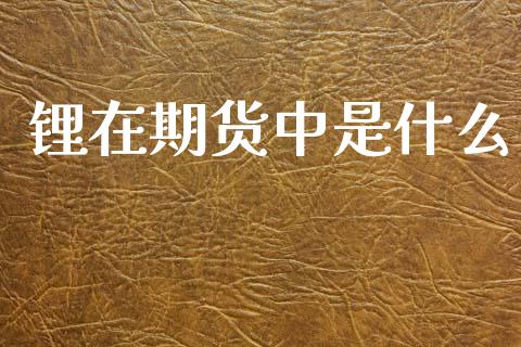 锂在期货中是什么_https://m.eyunqq.com_融资融券_第1张