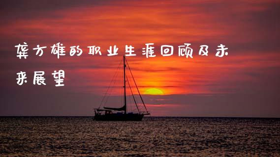 龚方雄的职业生涯回顾及未来展望_新股申购_第1张_期货投资学习_新股申购_融资融券_基金交易 龚方雄的职业生涯回顾及未来展望_https://m.eyunqq.com_新股申购_第1张