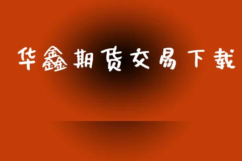 华鑫期货交易下载_https://m.eyunqq.com_期货投资学习_第1张