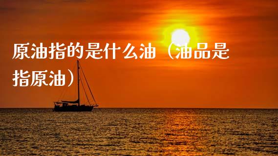 原油指的是什么油（油品是指原油）_https://m.eyunqq.com_融资融券_第1张