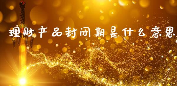 理财产品封闭期是什么意思_https://m.eyunqq.com_基金交易_第1张