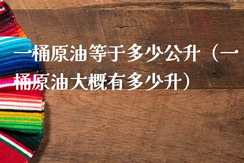 一桶原油等于多少公升（一桶原油大概有多少升）_https://m.eyunqq.com_新股申购_第1张