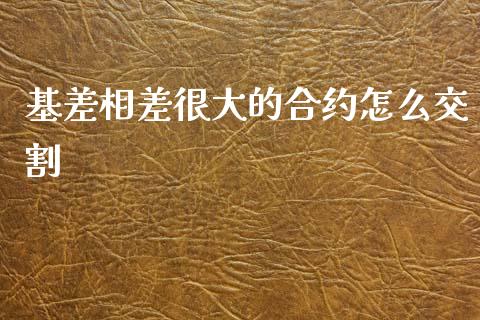 基差相差很大的合约怎么交割_新股申购_第1张_期货投资学习_新股申购_融资融券_基金交易 基差相差很大的合约怎么交割_https://m.eyunqq.com_新股申购_第1张