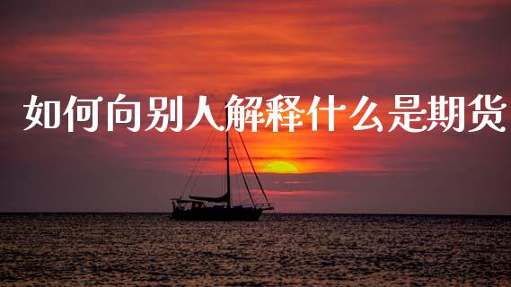 如何向别人解释什么是期货_https://m.eyunqq.com_基金交易_第1张