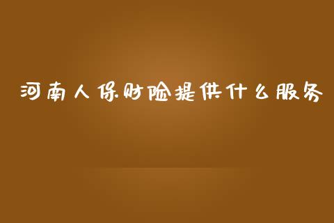 河南人保财险提供什么服务_https://m.eyunqq.com_期货投资学习_第1张