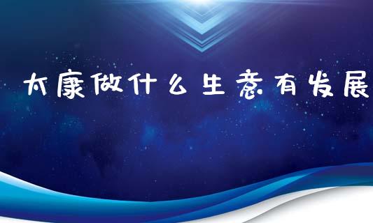 太康做什么生意有发展_https://m.eyunqq.com_基金交易_第1张