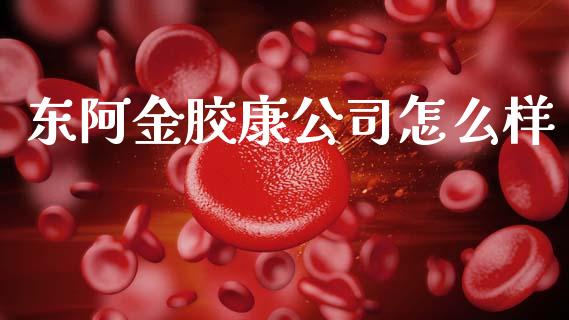 东阿金胶康公司怎么样_https://m.eyunqq.com_融资融券_第1张