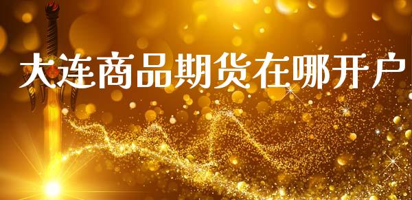 大连商品期货在哪开户_https://m.eyunqq.com_融资融券_第1张