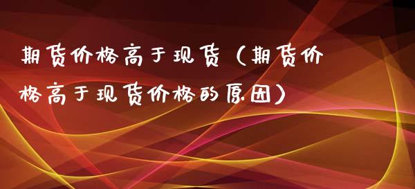 期货价格高于现货(期货价格高于现货价格的原因)_融资融券_第1张_期货投资学习_新股申购_融资融券_基金交易 期货价格高于现货(期货价格高于现货价格的原因)_https://m.eyunqq.com_融资融券_第1张
