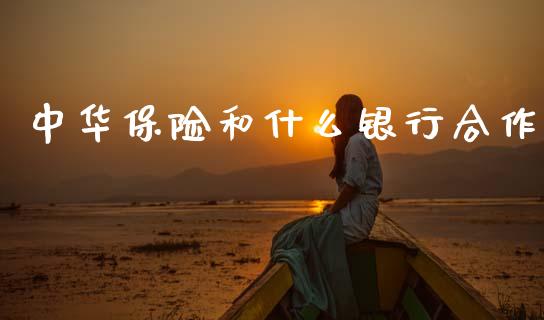 中华保险和什么银行合作_https://m.eyunqq.com_融资融券_第1张