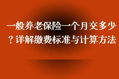 一般养老保险一个月交多少？详解缴费标准与计算方法_https://m.eyunqq.com_期货投资学习_第1张
