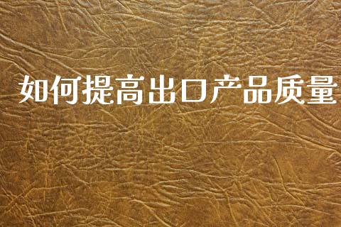 如何提高出口产品质量_https://m.eyunqq.com_期货投资学习_第1张