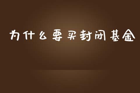 为什么要买封闭基金_https://m.eyunqq.com_期货投资学习_第1张