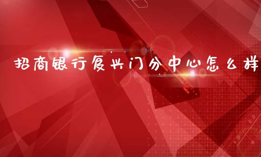 招商银行复兴门分中心怎么样_https://m.eyunqq.com_融资融券_第1张