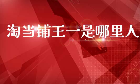 淘当铺王一是哪里人_https://m.eyunqq.com_基金交易_第1张