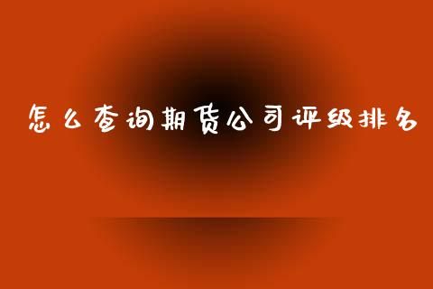 怎么查询期货公司评级排名_https://m.eyunqq.com_期货投资学习_第1张