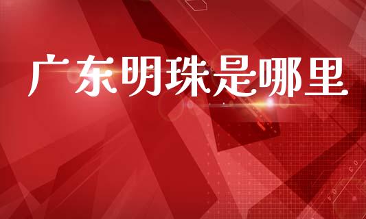 广东明珠是哪里_https://m.eyunqq.com_融资融券_第1张
