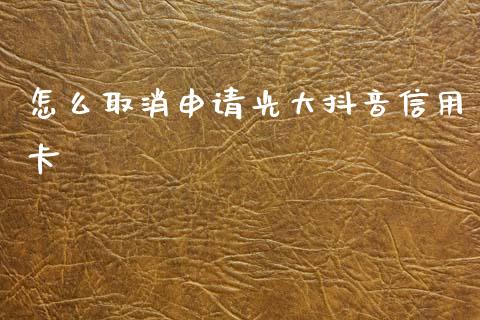 怎么取消申请光大抖音信用卡_https://m.eyunqq.com_融资融券_第1张