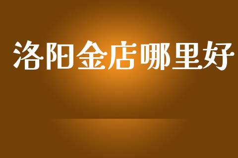 洛阳金店哪里好_https://m.eyunqq.com_新股申购_第1张