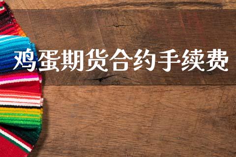 鸡蛋期货合约手续费_https://m.eyunqq.com_期货投资学习_第1张
