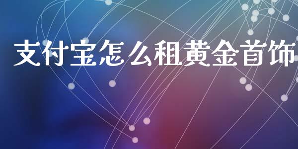 支付宝怎么租黄金首饰_https://m.eyunqq.com_基金交易_第1张