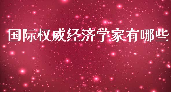 国际权威经济学家有哪些_https://m.eyunqq.com_基金交易_第1张