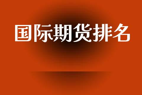 国际期货排名_https://m.eyunqq.com_期货投资学习_第1张