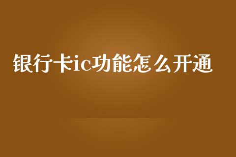 银行卡ic功能怎么开通_https://m.eyunqq.com_基金交易_第1张