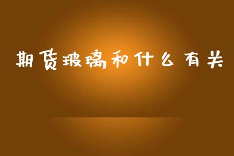 期货玻璃和什么有关_https://m.eyunqq.com_新股申购_第1张