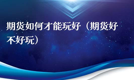 期货如何才能玩好（期货好不好玩）_https://m.eyunqq.com_期货投资学习_第1张