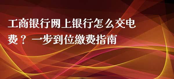 工商银行网上银行怎么交电费？ 一步到位缴费指南_https://m.eyunqq.com_新股申购_第1张