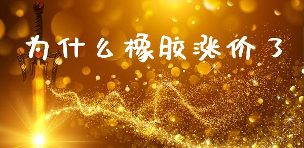 为什么橡胶涨价了_https://m.eyunqq.com_期货投资学习_第1张