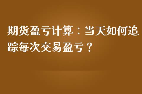 期货盈亏计算：当天如何追踪每次交易盈亏？_https://m.eyunqq.com_基金交易_第1张