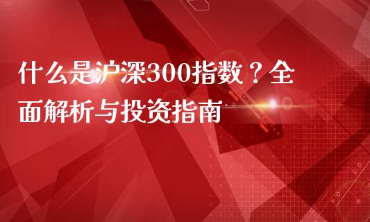 什么是沪深300指数？全面解析与投资指南_https://m.eyunqq.com_新股申购_第1张