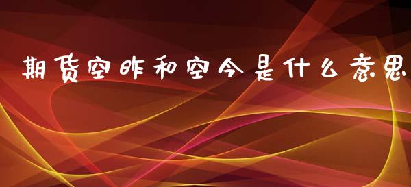 期货空昨和空今是什么意思_https://m.eyunqq.com_基金交易_第1张