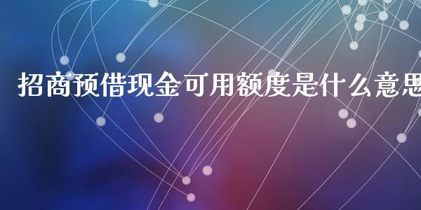 招商预借现金可用额度是什么意思_https://m.eyunqq.com_融资融券_第1张