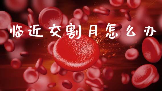 临近交割月怎么办_https://m.eyunqq.com_融资融券_第1张