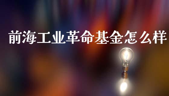 前海工业革命基金怎么样_https://m.eyunqq.com_新股申购_第1张