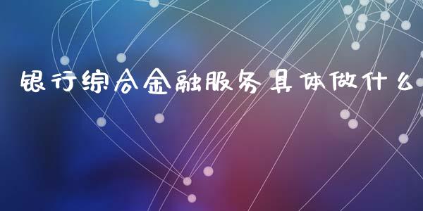 银行综合金融服务具体做什么_https://m.eyunqq.com_新股申购_第1张