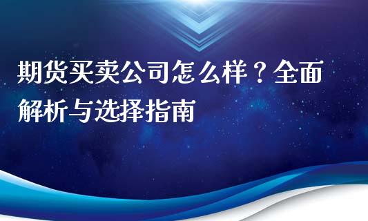 期货买卖公司怎么样？全面解析与选择指南_https://m.eyunqq.com_基金交易_第1张