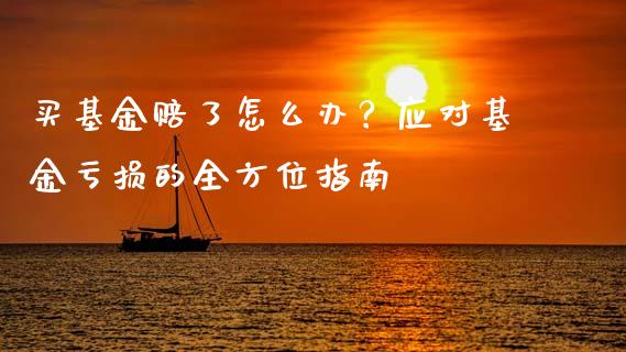 买基金赔了怎么办？应对基金亏损的全方位指南_https://m.eyunqq.com_新股申购_第1张