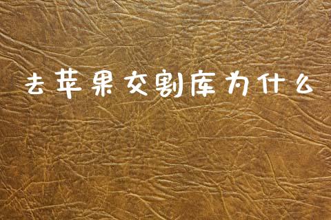 去苹果交割库为什么_https://m.eyunqq.com_基金交易_第1张