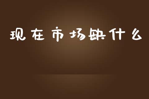 现在市场缺什么_https://m.eyunqq.com_期货投资学习_第1张