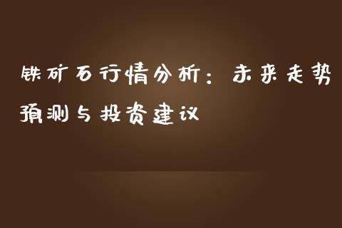 铁矿石行情分析：未来走势预测与投资建议_https://m.eyunqq.com_基金交易_第1张