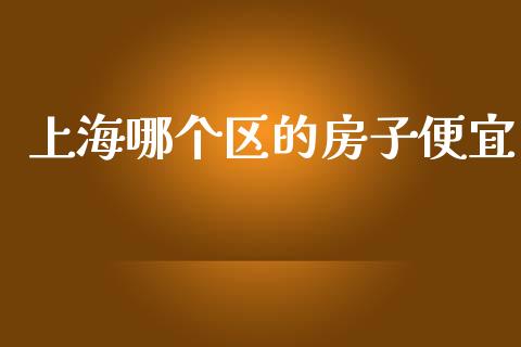 上海哪个区的房子便宜_https://m.eyunqq.com_期货投资学习_第1张